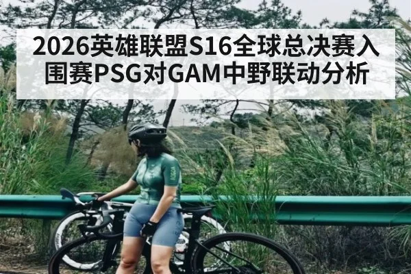 2026英雄联盟S16全球总决赛入围赛PSG对GAM中野联动分析