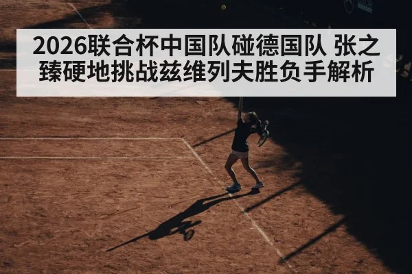 2026联合杯中国队碰德国队 张之臻硬地挑战兹维列夫胜负手解析