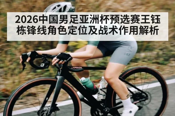 2026中国男足亚洲杯预选赛王钰栋锋线角色定位及战术作用解析