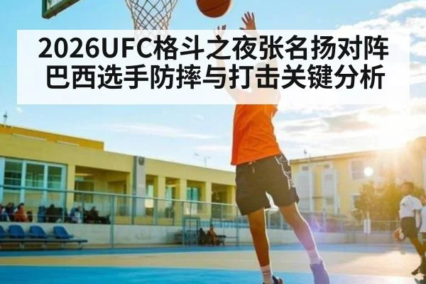 2026UFC格斗之夜张名扬对阵巴西选手防摔与打击关键分析
